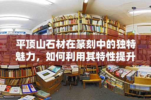 平顶山石材在篆刻中的独特魅力，如何利用其特性提升作品质感？