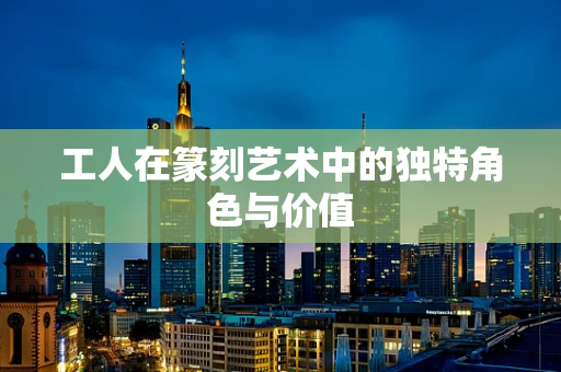 工人在篆刻艺术中的独特角色与价值