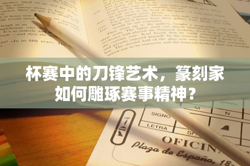 杯赛中的刀锋艺术，篆刻家如何雕琢赛事精神？