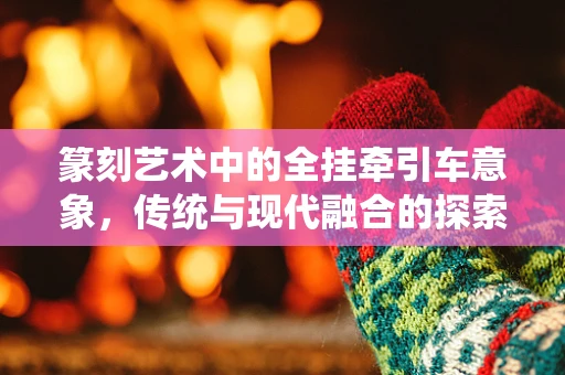 篆刻艺术中的全挂牵引车意象，传统与现代融合的探索