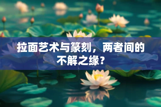 拉面艺术与篆刻，两者间的不解之缘？