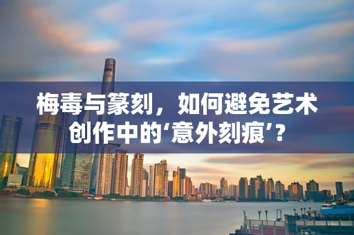 梅毒与篆刻，如何避免艺术创作中的‘意外刻痕’？