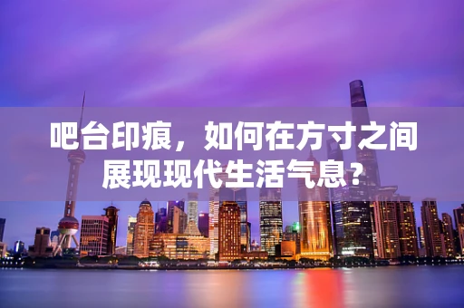 吧台印痕，如何在方寸之间展现现代生活气息？