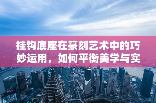 挂钩底座在篆刻艺术中的巧妙运用，如何平衡美学与实用？