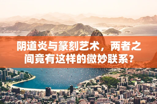 阴道炎与篆刻艺术，两者之间竟有这样的微妙联系？