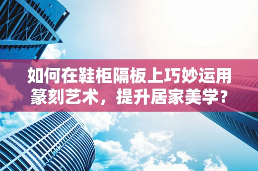 如何在鞋柜隔板上巧妙运用篆刻艺术，提升居家美学？