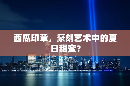西瓜印章，篆刻艺术中的夏日甜蜜？