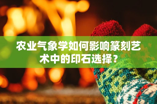 农业气象学如何影响篆刻艺术中的印石选择？