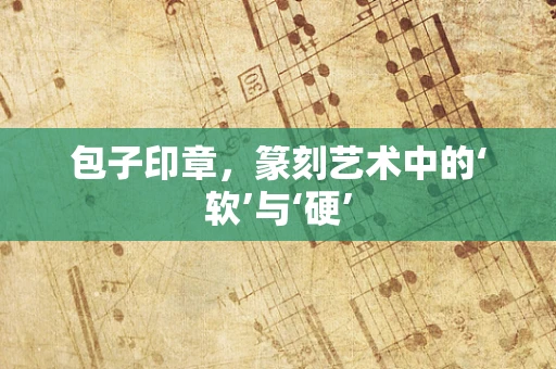 包子印章，篆刻艺术中的‘软’与‘硬’
