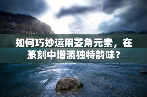 如何巧妙运用菱角元素，在篆刻中增添独特韵味？