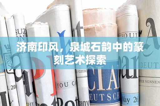 济南印风，泉城石韵中的篆刻艺术探索