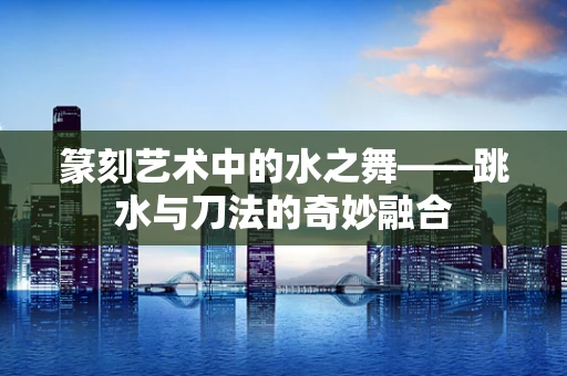 篆刻艺术中的水之舞——跳水与刀法的奇妙融合