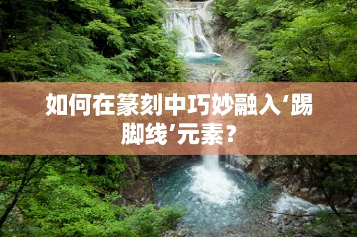 如何在篆刻中巧妙融入‘踢脚线’元素？