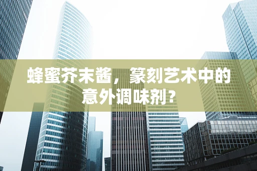 蜂蜜芥末酱，篆刻艺术中的意外调味剂？
