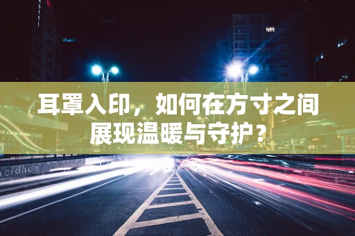 耳罩入印，如何在方寸之间展现温暖与守护？