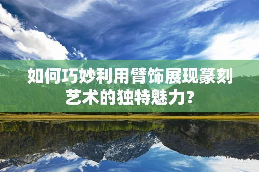 如何巧妙利用臂饰展现篆刻艺术的独特魅力？