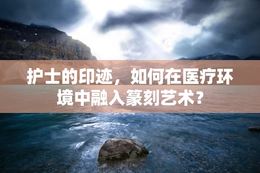 护士的印迹，如何在医疗环境中融入篆刻艺术？