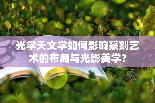 光学天文学如何影响篆刻艺术的布局与光影美学？