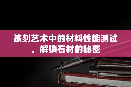 篆刻艺术中的材料性能测试，解锁石材的秘密