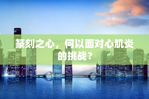 篆刻之心，何以面对心肌炎的挑战？