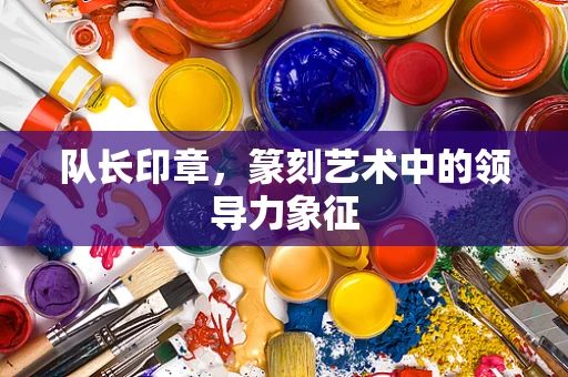队长印章，篆刻艺术中的领导力象征