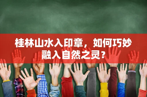 桂林山水入印章，如何巧妙融入自然之灵？