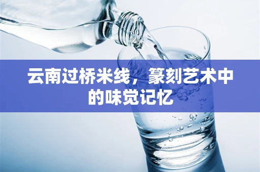 云南过桥米线，篆刻艺术中的味觉记忆