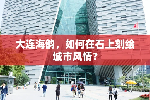大连海韵，如何在石上刻绘城市风情？