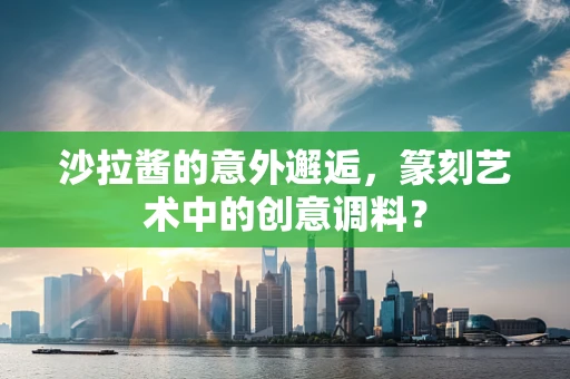 沙拉酱的意外邂逅，篆刻艺术中的创意调料？