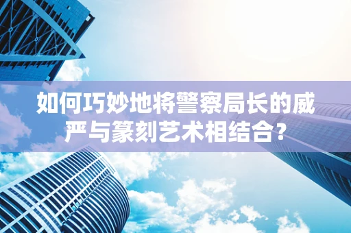 如何巧妙地将警察局长的威严与篆刻艺术相结合？