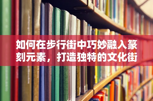 如何在步行街中巧妙融入篆刻元素，打造独特的文化街区？