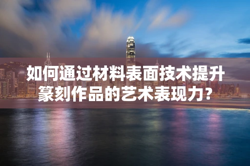 如何通过材料表面技术提升篆刻作品的艺术表现力？