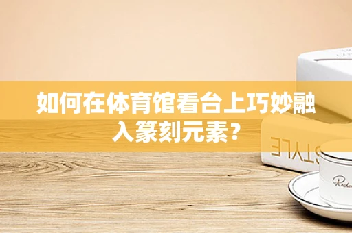 如何在体育馆看台上巧妙融入篆刻元素？