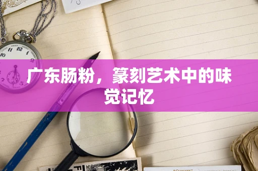 广东肠粉，篆刻艺术中的味觉记忆