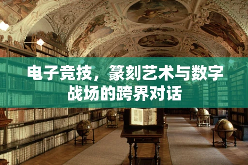 电子竞技，篆刻艺术与数字战场的跨界对话