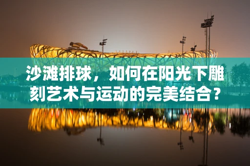 沙滩排球，如何在阳光下雕刻艺术与运动的完美结合？