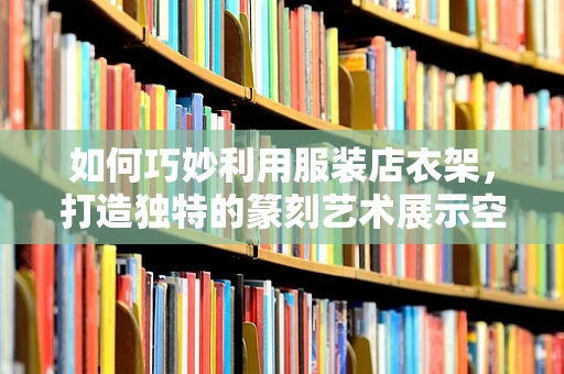 如何巧妙利用服装店衣架，打造独特的篆刻艺术展示空间？