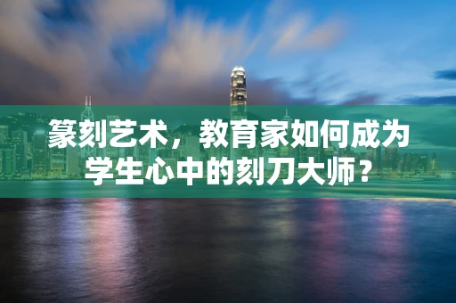 篆刻艺术，教育家如何成为学生心中的刻刀大师？