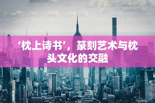 ‘枕上诗书’，篆刻艺术与枕头文化的交融