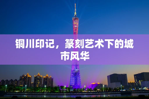 铜川印记，篆刻艺术下的城市风华