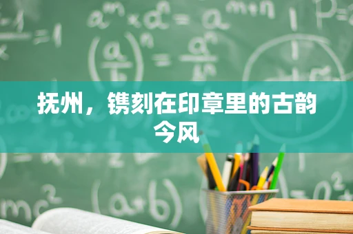 抚州，镌刻在印章里的古韵今风