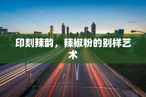 印刻辣韵，辣椒粉的别样艺术