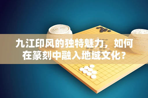 九江印风的独特魅力，如何在篆刻中融入地域文化？