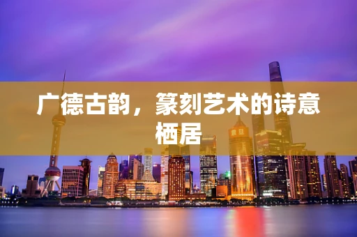 广德古韵，篆刻艺术的诗意栖居