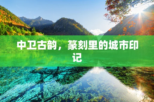 中卫古韵，篆刻里的城市印记