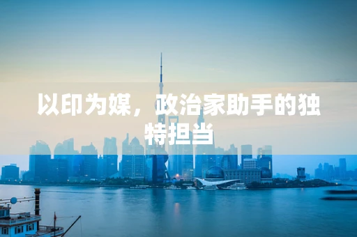 以印为媒，政治家助手的独特担当
