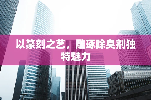 以篆刻之艺，雕琢除臭剂独特魅力