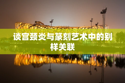 谈宫颈炎与篆刻艺术中的别样关联