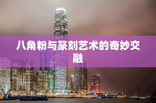 八角粉与篆刻艺术的奇妙交融