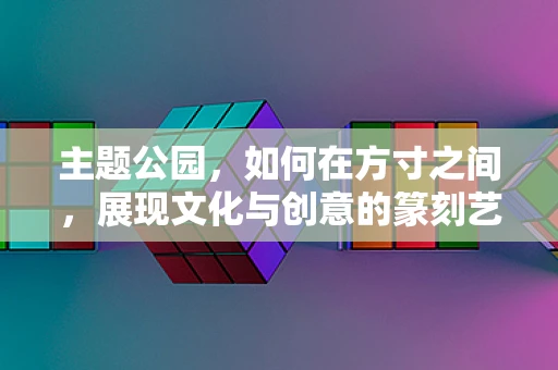 主题公园，如何在方寸之间，展现文化与创意的篆刻艺术？